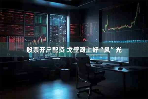 股票开户配资 戈壁滩上好“风”光